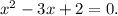 x^2-3x+2=0.