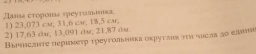 Даны стороны треугольника 1) 23,073 см, 31,6 см, 18,5 см; 2) 17,63 дм, 13,091 дм, 21,87 дм Вычислите