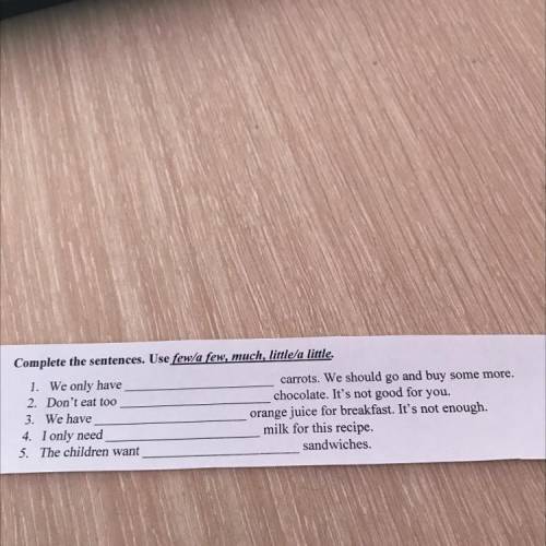 Complete the sentences. Use few a few, much, little/a little. 1. We only have 2. Don't eat too 3. We