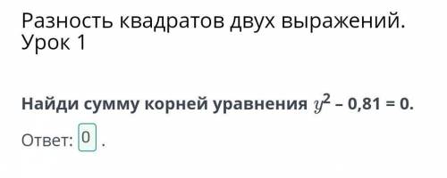 Найди сумму корней уравнения у2 – 0,81 = 0.