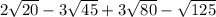 2\sqrt{20} - 3\sqrt{45} + 3\sqrt{80} - \sqrt{125}