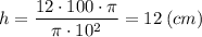 h=\dfrac{12 \cdot 100 \cdot\pi }{\pi \cdot 10^{2} } =12 \: (cm)