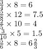 \frac{3}{4} \times 8 = 6 \\ \frac{5}{8} \times 12 = 7.5 \\ \frac{2}{5} \times 10 = 4 \\ \frac{3}{10} \times 5 = 1.5 \\ \frac{5}{6} \times 8 = 6 \frac{2}{3} \\ \\