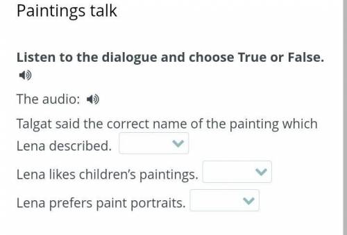 Paintings talk Listen to the dialogue and choose True or False. The audio: Talgat said the correct n