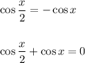 \cos\dfrac{x}{2} = -\cos x\\&#10;\\&#10;\\&#10;\cos\dfrac{x}{2} + \cos x = 0