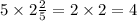 5 \times 2 \frac{2}{5} = 2 \times 2 = 4