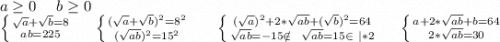 a\geq 0\ \ \ \ b\geq 0\ \ \ \ \ \ \ \ \\&#10;\left \{ {{\sqrt{a}+\sqrt{b}=8 } \atop {ab=225}} \right.\ \ \ \ \left \{ {{(\sqrt{a}+\sqrt{b})^2=8^2 } \atop {(\sqrt{ab})^2 =15^2}} \right. \ \ \ \ \ \left \{ {{(\sqrt{a})^2 +2*\sqrt{ab} +(\sqrt{b})^2 =64} \atop {\sqrt{ab} =-15\notin\ \ \sqrt{ab}=15\in\ |*2 } \right. \ \ \ \ \left \{ {{a+2*\sqrt{ab}+b=64 } \atop {2*\sqrt{ab}=30 }} \right. \\&#10;