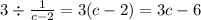 3 \div \frac{1}{c - 2} = 3(c - 2) = 3c - 6