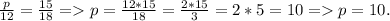 \frac{p}{12} =\frac{15}{18} = p=\frac{12*15}{18}=\frac{2*15}{3}=2*5=10 = p = 10. \\