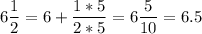 \displaystyle 6\frac{1}{2} =6+\frac{1*5}{2*5}=6\frac{5}{10} =6.5