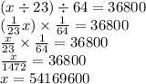 (x \div 23) \div 64 = 36800 \\ ( \frac{1}{23}x) \times \frac{1}{64} = 36800 \\ \frac{x}{23} \times \frac{1}{64} = 36800 \\ \frac{x}{1472} = 36800 \\ x = 54169600