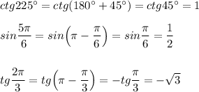 ctg225^\circ =ctg(180^\circ+45^\circ)=ctg45^\circ =1sin\dfrac{5\pi}{6}=sin\Big(\pi -\dfrac{\pi }{6}\Big)=sin\dfrac{\pi}{6}=\dfrac{1}{2}tg\dfrac{2\pi }{3}=tg\Big(\pi -\dfrac{\pi}{3}\Big)=-tg\dfrac{\pi}{3}=-\sqrt3