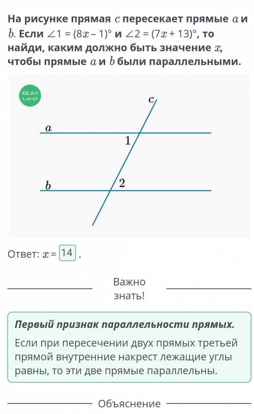 На рисунке прямая c пересекает прямые a и b. Если ∠1 = (8x – 1)° и ∠2 = (7x + 13)°, то найди, каким