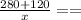 \frac{280 + 120}{x} = =