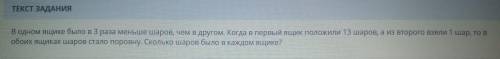 В одном ящике было в 3 раза меньше шаров, чем в другом. когда в первый ящик положили 13 шаров, а из