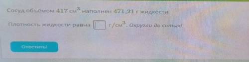 Сосуд объемом 417 см наполнен 471,21 г жидкости. Плотность жидкости равна г/см2. Округли до сотых