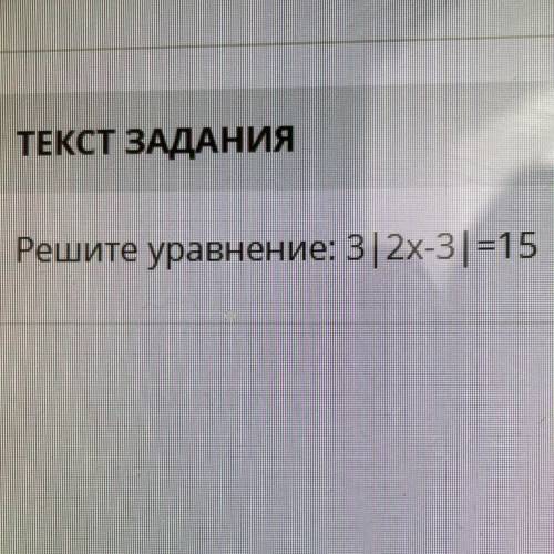 ТЕКСТ ЗАДАНИЯ Решите уравнение: 3| 2х-3) =15 а л