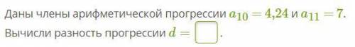 Даны члены арифметической прогрессии a10 = 4,24 и a11 = 7. Вычисли разность прогрессии d