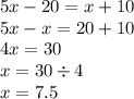 5x - 20 = x + 10 \\ 5x - x = 20 + 10 \\ 4x = 30 \\ x = 30 \div 4 \\ x = 7.5