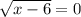 \sqrt{x - 6} = 0