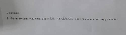 1 вариант 1.Напишите данному уравнению. 5,4х - 4,6=2,4х+2, 3одно равносильное ему уравнение сор