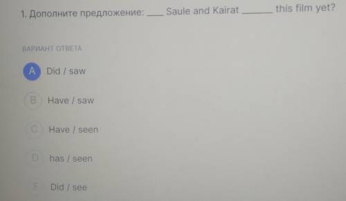 ВОПРОС 1/25 this film yet? 1. Дополните предложение: ISaule and Kairat ВАРИАНТ ОТВЕТА A Did / saw E 