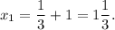 x_1 = \dfrac{1}{3} + 1 = 1\dfrac{1}{3} .