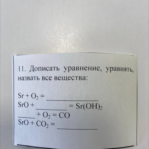 11. Дописать уравнение, уравнять, назвать все вещества: Sr + O2 = SrO + = Sr(OH)2 + О, = CO SrO + CO