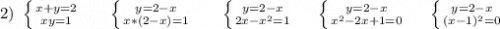 2)\ \left \{ {{x+y=2} \atop {xy=1}} \right. \ \ \ \ \ \left \{ {{y=2-x} \atop {x*(2-x)=1}} \right. \ \ \ \ \ \left \{ {{y=2-x} \atop {2x-x^2=1}} \right.\ \ \ \ \left \{ {{y=2-x} \atop {x^2-2x+1=0}} \right.\ \ \ \ \left \{ {{y=2-x} \atop {(x-1)^2=0}} \right. \\