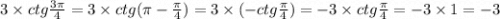 3 \times ctg \frac{3\pi}{4} = 3 \times ctg(\pi - \frac{\pi}{4} ) = 3 \times ( - ctg \frac{\pi}{4} ) = - 3 \times ctg \frac{\pi}{4} = - 3 \times 1 = - 3