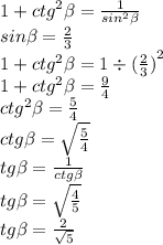 1 + {ctg}^{2} \beta = \frac{1}{ {sin}^{2} \beta } \\ sin \beta = \frac{2}{3} \\ 1 + {ctg}^{2} \beta = 1 \div {( \frac{2}{3})}^{2} \\ 1 + {ctg}^{2} \beta = \frac{9}{4} \\ {ctg}^{2} \beta = \frac{5}{4} \\ ctg \beta = \sqrt{ \frac{5}{4} } \\ tg \beta = \frac{1}{ctg \beta } \\ tg \beta = \sqrt{ \frac{4}{5} } \\ tg \beta = \frac{2}{ \sqrt{5} }