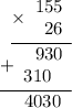 \begin{array}{r}\underline{\times\begin{array}{r}155\\ 26\end{array}} \\ \underline{+\begin{array}{r}930 \\ 310~ \; \end{array}} \\ 4030\hspace{0.6em}\end{array}