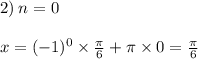 2) \: n = 0 \: \: \: \: \: \: \: \: \: \: \: \: \: \: \: \: \: \: \: \: \: \: \: \: \: \: \: \: \: \: \: \: \: \: \: \: \: \: \\ \\ x = ( - 1)^{0} \times \frac{\pi}{6} + \pi \times 0 = \frac{\pi}{6}