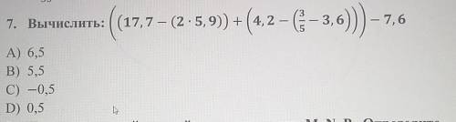 7. Вычислить: ( (17,7 — (2 * 5, 9)) + (4, 2 - ( 3/5-3,6))) - 7,6 А) 6,5 В) 5,5 C) — 0,5 D) 0,5