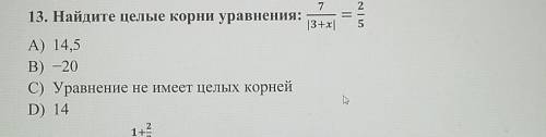 13. Найдите целые корни уравнения 7/ |3+x| =2/5 А) 14,5 B) -20 C) Уравнение не имеет целых корней D)