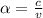 \alpha =\frac{c}{v}