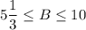 \displaystyle 5\frac{1}{3} \leq B\leq 10