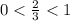 0 < \frac{2}{3} < 1