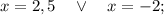 x=2,5 \quad \vee \quad x=-2;