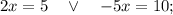 2x=5 \quad \vee \quad -5x=10;