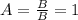 A=\frac{B}{B}=1