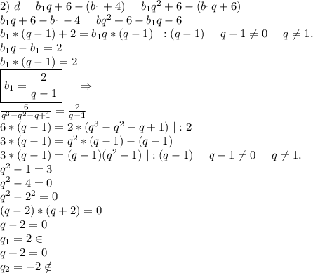 2)\ d=b_1q+6-(b_1+4)=b_1q^2+6-(b_1q+6)\\b_1q+6-b_1-4=bq^2+6-b_1q-6\\b_1*(q-1)+2=b_1q*(q-1)\ |:(q-1)\ \ \ \ q-1\neq 0\ \ \ \ q\neq 1.\\b_1q-b_1=2 \\b_1*(q-1)=2\\\boxed{b_1=\frac{2}{q-1}}\ \ \ \ \Rightarrow\\\frac{6}{q^3-q^2-q+1}=\frac{2}{q-1} \\ 6*(q-1)=2*(q^3-q^2-q+1)\ |:2\\3*(q-1)=q^2*(q-1)-(q-1)\\3*(q-1)=(q-1)(q^2-1)\ |:(q-1)\ \ \ \ q-1\neq 0\ \ \ \ q\neq 1.\\q^2-1=3\\q^2-4=0\\q^2-2^2=0\\(q-2)*(q+2)=0\\q-2=0\\q_1=2\in\\q+2=0\\q_2= -2\notin