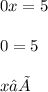 \\ \\ 0x = 5 \\ \\ 0 = 5 \\ \\ x∈Ø