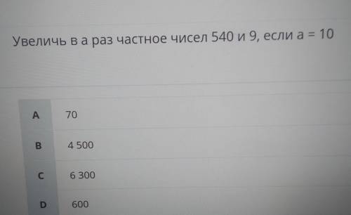 Увеличь ва раз частное чисел 540 и 9, если а = 10 A 70 в 4 500 С 6 300 D 600