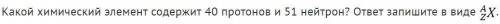 Определите химический элемент в ядре которого содержится 40 протонов и 51 нейтрон ! Записать так как