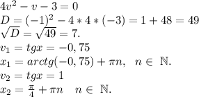 4v^2-v-3=0\\D=(-1)^2-4*4*(-3)=1+48=49\\\sqrt{D}=\sqrt{49}=7.\\ v_1=tgx=-0,75\\ x_1=arctg(-0,75)+\pi n,\ \ n\in\ \mathbb N.\\v_2=tgx=1\\x_2=\frac{\pi }{4} +\pi n\ \ \ n\in\ \mathbb N.