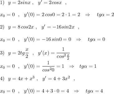 1)\ \ y=2sinx\ ,\ \ y'=2cosx\ \ ,x_0=0\ \ ,\ \ y'(0)=2\, cos0=2\cdot 1=2\ \ \Rightarrow \ \ \ tg\alpha =22)\ \ y=8\, cos2x\ ,\ \ y'=-16sin2x\ \ ,x_0=0\ \ ,\ \ y'(0)=-16\, sin0=0\ \ \Rightarrow \ \ \ tg\alpha =03)\ \ y=2tg\dfrac{x}{2}\ \ ,\ \ y'(x)=\dfrac{1}{cos^2\frac{x}{2}}x_0=0\ \ ,\ \ y'(0)=\dfrac{1}{cos^20}=1\ \ \Rightarrow \ \ tg\alpha =14)\ \ y=4x+x^3\ ,\ \ y'=4+3x^2\ \ ,x_0=0\ \ ,\ \ y'(0)=4+3\cdot 0=4\ \ \Rightarrow \ \ \ tg\alpha =4