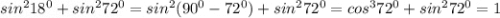 sin^{2} 18^{0} + sin^{2} 72^{0} = sin^{2} (90^{0} - 72^{0} ) + sin^{2} 72^{0} = cos^{3} 72^{0} + sin^{2} 72^{0} = 1