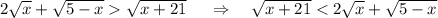 2\sqrt{x}+\sqrt{5-x} \sqrt{x+21}\ \ \ \ \Rightarrow \ \ \ \sqrt{x+21} < 2\sqrt{x}+\sqrt{5-x}