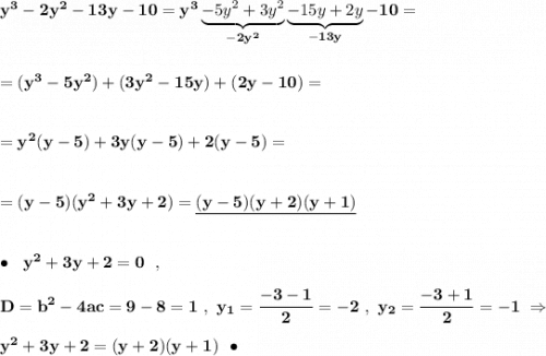 \bf y^3-2y^2-13y-10=y^3\underbrace{-5y^2+3y^2}_{-2y^2}\underbrace{-15y+2y}_{-13y}-10==(y^3-5y^2)+(3y^2-15y)+(2y-10)==y^2(y-5)+3y(y-5)+2(y-5)==(y-5)(y^2+3y+2)=\underline{(y-5)(y+2)(y+1)}bullet \ \ y^2+3y+2=0\ \ ,D=b^2-4ac=9-8=1\ ,\ y_1=\dfrac{-3-1}{2}=-2\ ,\ y_2=\dfrac{-3+1}{2}=-1\ \Rightarrow y^2+3y+2=(y+2)(y+1)\ \ \bullet